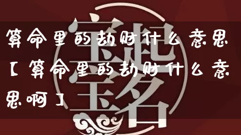 算命里的劫财什么意思【算命里的劫财什么意思啊】_https://www.dao-sheng-yuan.com_起名_第1张