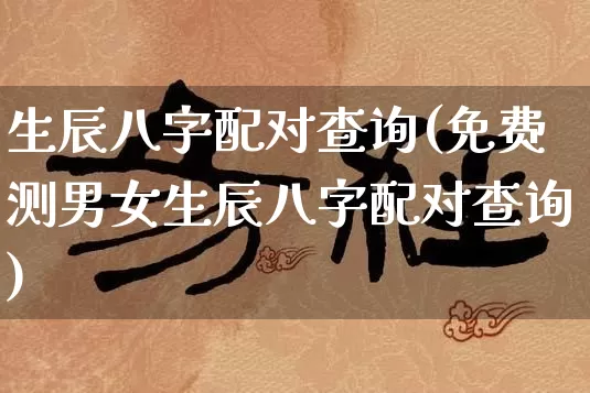 生辰八字配对查询(免费测男女生辰八字配对查询)_https://www.dao-sheng-yuan.com_五行_第1张