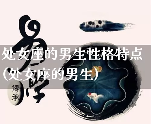 处女座的男生性格特点(处女座的男生)_https://www.dao-sheng-yuan.com_八字_第1张