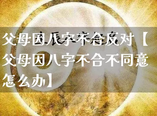 父母因八字不合反对【父母因八字不合不同意怎么办】_八字_第1张_道圣缘 父母因八字不合反对【父母因八字不合不同意怎么办】_https://www.dao-sheng-yuan.com_八字_第1张