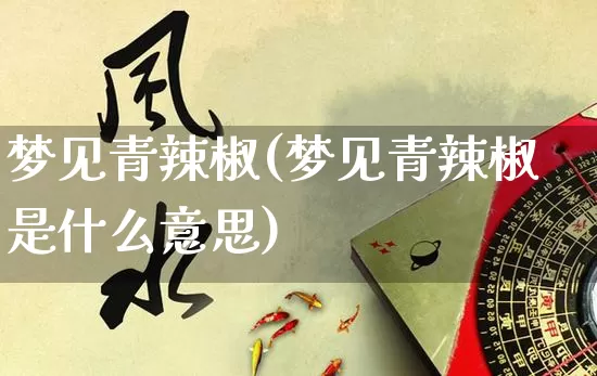 梦见青辣椒(梦见青辣椒是什么意思)_https://www.dao-sheng-yuan.com_生肖属相_第1张