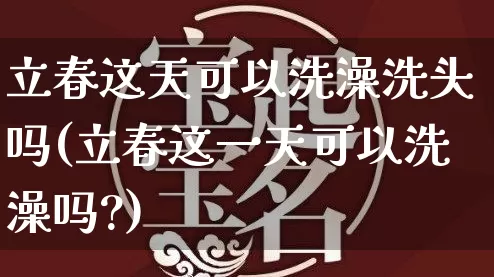 立春这天可以洗澡洗头吗(立春这一天可以洗澡吗?)_https://www.dao-sheng-yuan.com_起名_第1张