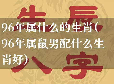96年属什么的生肖(96年属鼠男配什么生肖好)_https://www.dao-sheng-yuan.com_起名_第1张