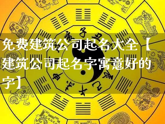 免费建筑公司起名大全【建筑公司起名字寓意好的字】_https://www.dao-sheng-yuan.com_八字_第1张