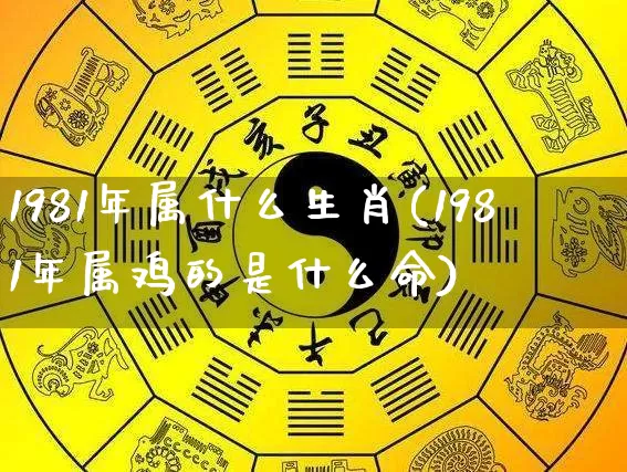 1981年属什么生肖(1981年属鸡的是什么命)_https://www.dao-sheng-yuan.com_道源国学_第1张