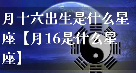 月十六出生是什么星座【月16是什么星座】_https://www.dao-sheng-yuan.com_起名_第1张
