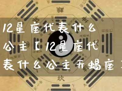 12星座代表什么公主【12星座代表什么公主天蝎座】_https://www.dao-sheng-yuan.com_周公解梦_第1张