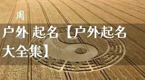 户外 起名【户外起名大全集】_起名_第1张_道圣缘 户外 起名【户外起名大全集】_https://www.dao-sheng-yuan.com_起名_第1张