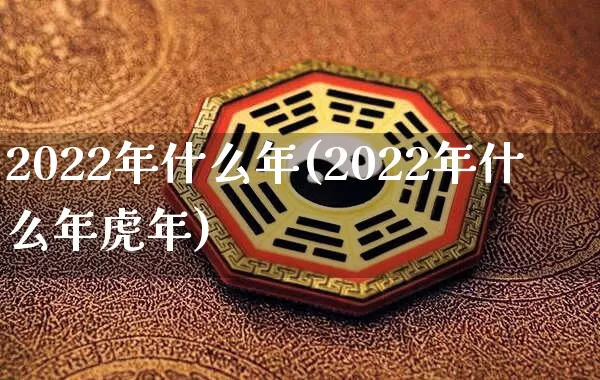 2022年什么年(2022年什么年虎年)_https://www.dao-sheng-yuan.com_八字_第1张