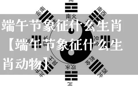 端午节象征什么生肖【端午节象征什么生肖动物】_https://www.dao-sheng-yuan.com_风水_第1张