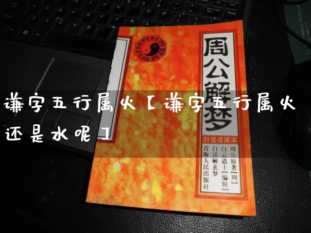 谦字五行属火【谦字五行属火还是水呢】_https://www.dao-sheng-yuan.com_十二星座_第1张
