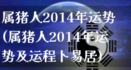 属猪人2014年运势(属猪人2014年运势及运程卜易居)_https://www.dao-sheng-yuan.com_五行_第1张