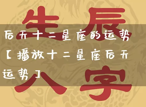 后天十二星座的运势【播放十二星座后天运势】_https://www.dao-sheng-yuan.com_起名_第1张