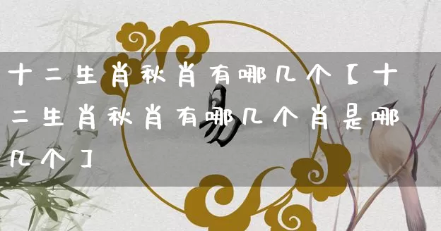 十二生肖秋肖有哪几个【十二生肖秋肖有哪几个肖是哪几个】_生肖属相_第1张_道圣缘 十二生肖秋肖有哪几个【十二生肖秋肖有哪几个肖是哪几个】_https://www.dao-sheng-yuan.com_生肖属相_第1张