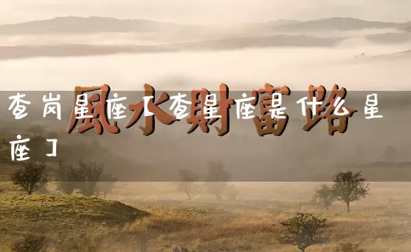 查岗星座【查星座是什么星座】_https://www.dao-sheng-yuan.com_生肖属相_第1张