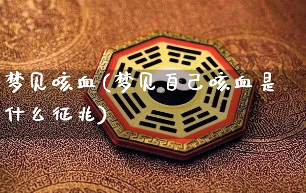 梦见咳血(梦见自己咳血是什么征兆)_道源国学_第1张_道圣缘 梦见咳血(梦见自己咳血是什么征兆)_https://www.dao-sheng-yuan.com_道源国学_第1张