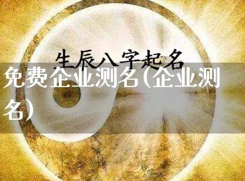 免费企业测名(企业测名)_https://www.dao-sheng-yuan.com_道源国学_第1张