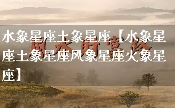 水象星座土象星座【水象星座土象星座风象星座火象星座】_https://www.dao-sheng-yuan.com_十二星座_第1张