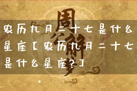 农历九月二十七是什么星座【农历九月二十七是什么星座?】_https://www.dao-sheng-yuan.com_十二星座_第1张