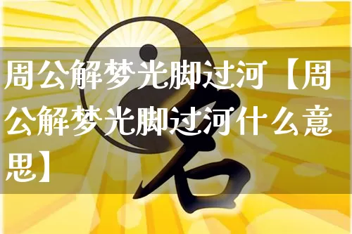 周公解梦光脚过河【周公解梦光脚过河什么意思】_https://www.dao-sheng-yuan.com_生肖属相_第1张
