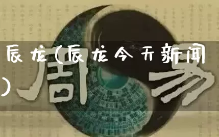 辰龙(辰龙今天新闻)_https://www.dao-sheng-yuan.com_风水_第1张