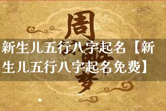 新生儿五行八字起名【新生儿五行八字起名免费】_https://www.dao-sheng-yuan.com_生肖属相_第1张