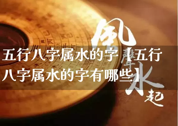 五行八字属水的字【五行八字属水的字有哪些】_八字_第1张_道圣缘 五行八字属水的字【五行八字属水的字有哪些】_https://www.dao-sheng-yuan.com_八字_第1张