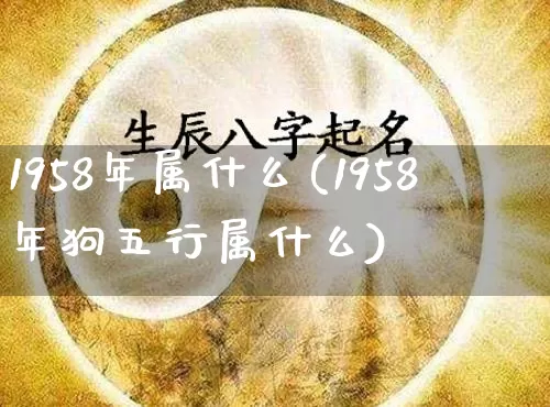 1958年属什么(1958年狗五行属什么)_https://www.dao-sheng-yuan.com_起名_第1张