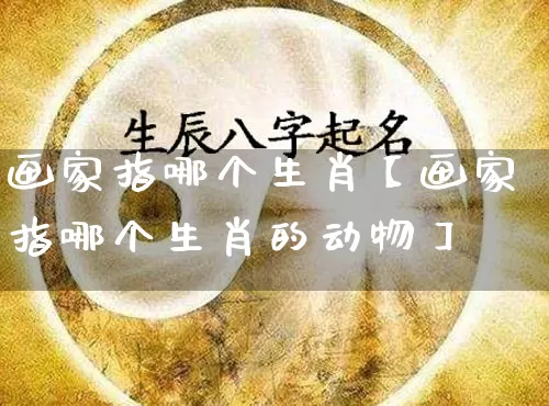 画家指哪个生肖【画家指哪个生肖的动物】_https://www.dao-sheng-yuan.com_生肖属相_第1张