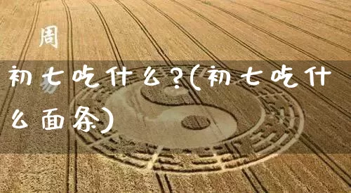 初七吃什么?(初七吃什么面条)_https://www.dao-sheng-yuan.com_起名_第1张