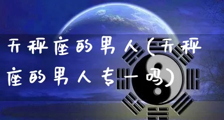 天秤座的男人(天秤座的男人专一吗)_https://www.dao-sheng-yuan.com_易经_第1张