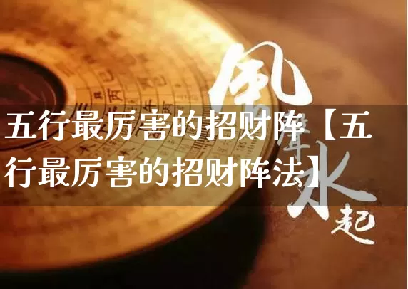 五行最厉害的招财阵【五行最厉害的招财阵法】_https://www.dao-sheng-yuan.com_算命_第1张