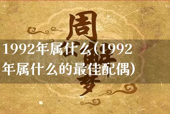 1992年属什么(1992年属什么的最佳配偶)_https://www.dao-sheng-yuan.com_生肖属相_第1张