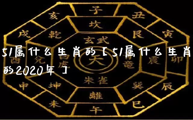 51属什么生肖的【51属什么生肖的2020年】_生肖属相_第1张_道圣缘 51属什么生肖的【51属什么生肖的2020年】_https://www.dao-sheng-yuan.com_生肖属相_第1张
