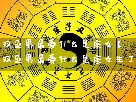 双鱼男最爱什么星座女【双鱼男最爱什么星座女生】_https://www.dao-sheng-yuan.com_道源国学_第1张
