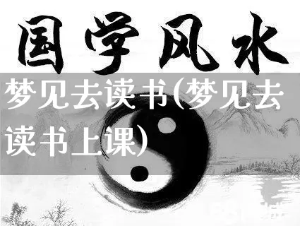 梦见去读书(梦见去读书上课)_https://www.dao-sheng-yuan.com_易经_第1张