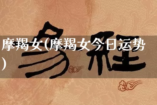 摩羯女(摩羯女今日运势)_https://www.dao-sheng-yuan.com_生肖属相_第1张