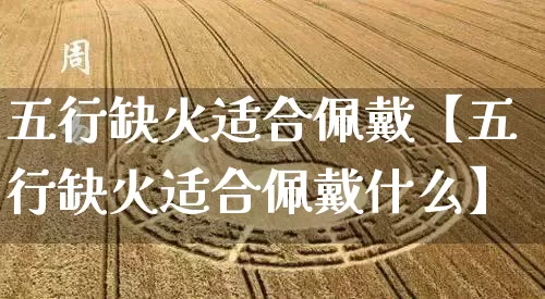 五行缺火适合佩戴【五行缺火适合佩戴什么】_https://www.dao-sheng-yuan.com_风水_第1张