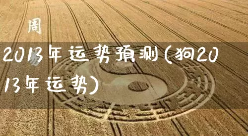 2013年运势预测(狗2013年运势)_https://www.dao-sheng-yuan.com_易经_第1张