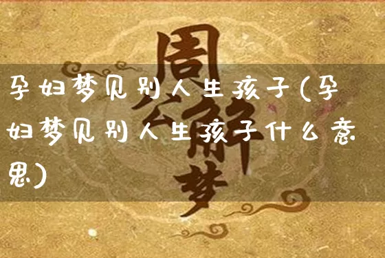 孕妇梦见别人生孩子(孕妇梦见别人生孩子什么意思)_https://www.dao-sheng-yuan.com_风水_第1张