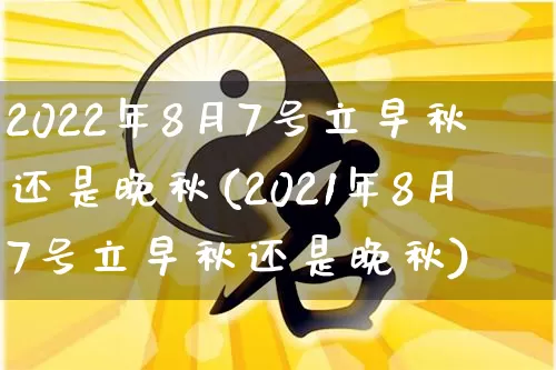 2022年8月7号立早秋还是晚秋(2021年8月7号立早秋还是晚秋)_https://www.dao-sheng-yuan.com_道源国学_第1张