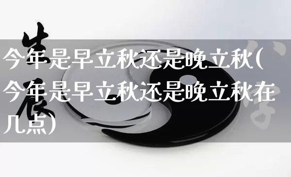今年是早立秋还是晚立秋(今年是早立秋还是晚立秋在几点)_https://www.dao-sheng-yuan.com_易经_第1张