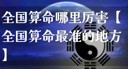 全国算命哪里厉害【全国算命最准的地方】_https://www.dao-sheng-yuan.com_起名_第1张