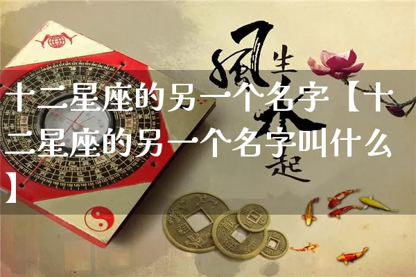 十二星座的另一个名字【十二星座的另一个名字叫什么】_https://www.dao-sheng-yuan.com_五行_第1张