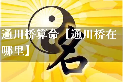 通川桥算命【通川桥在哪里】_https://www.dao-sheng-yuan.com_风水_第1张
