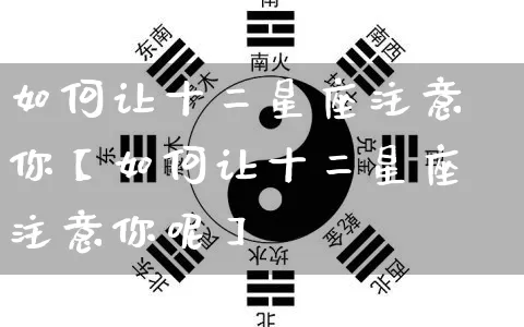 如何让十二星座注意你【如何让十二星座注意你呢】_十二星座_第1张_道圣缘 如何让十二星座注意你【如何让十二星座注意你呢】_https://www.dao-sheng-yuan.com_十二星座_第1张