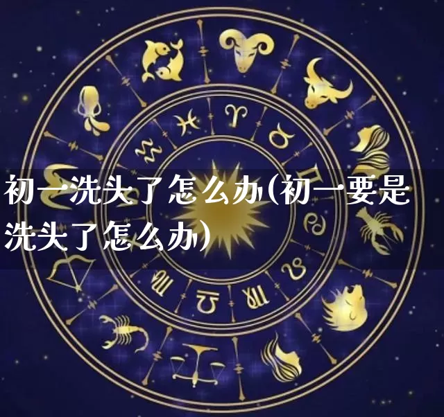 初一洗头了怎么办(初一要是洗头了怎么办)_https://www.dao-sheng-yuan.com_风水_第1张
