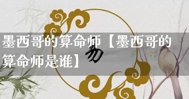 墨西哥的算命师【墨西哥的算命师是谁】_https://www.dao-sheng-yuan.com_算命_第1张