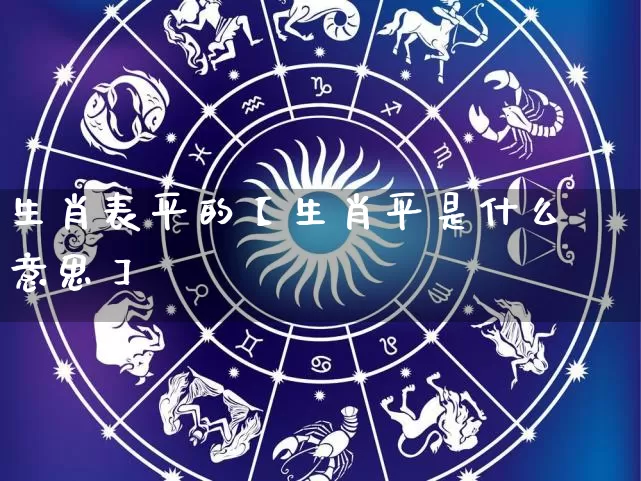 生肖表平的【生肖平是什么意思】_https://www.dao-sheng-yuan.com_十二星座_第1张