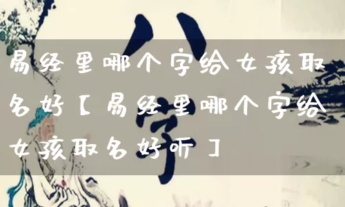 易经里哪个字给女孩取名好【易经里哪个字给女孩取名好听】_https://www.dao-sheng-yuan.com_风水_第1张